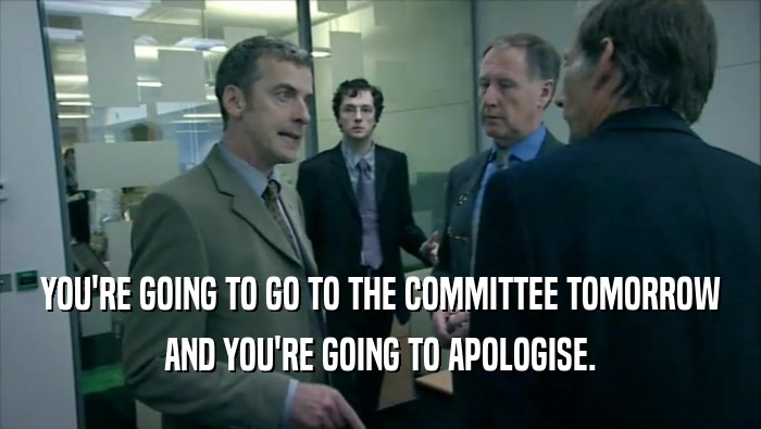YOU'RE GOING TO GO TO THE COMMITTEE TOMORROW AND YOU'RE GOING TO APOLOGISE. 