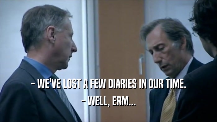- WE'VE LOST A FEW DIARIES IN OUR TIME.
 - WELL, ERM...
 
