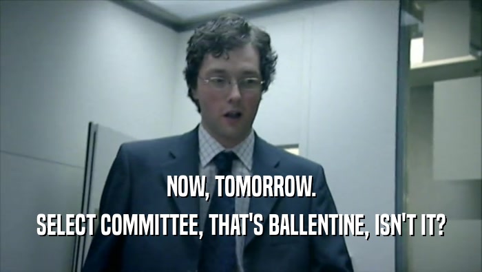 NOW, TOMORROW.
 SELECT COMMITTEE, THAT'S BALLENTINE, ISN'T IT?
 