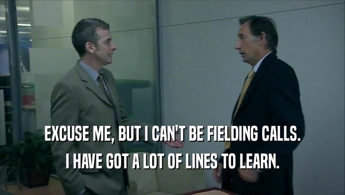 EXCUSE ME, BUT I CAN'T BE FIELDING CALLS. I HAVE GOT A LOT OF LINES TO LEARN. 