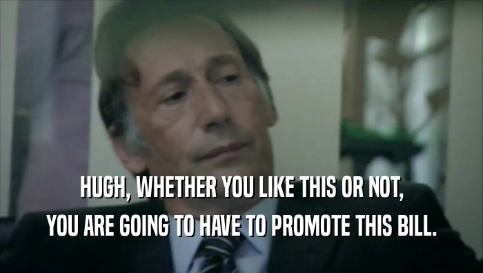 HUGH, WHETHER YOU LIKE THIS OR NOT, YOU ARE GOING TO HAVE TO PROMOTE THIS BILL. 
