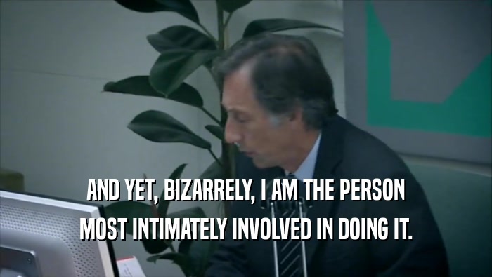 AND YET, BIZARRELY, I AM THE PERSON MOST INTIMATELY INVOLVED IN DOING IT. 