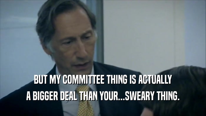BUT MY COMMITTEE THING IS ACTUALLY A BIGGER DEAL THAN YOUR...SWEARY THING. 