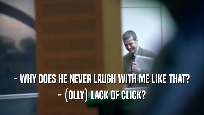 - WHY DOES HE NEVER LAUGH WITH ME LIKE THAT? - (OLLY) LACK OF CLICK? 