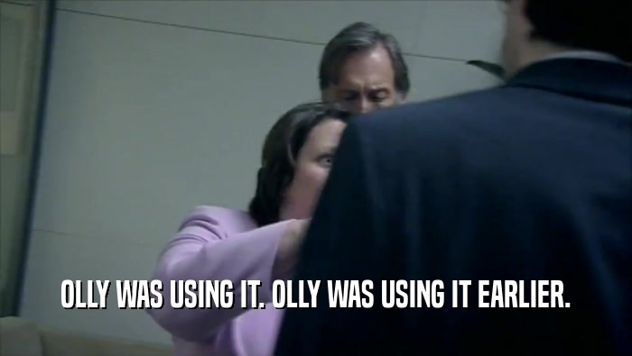OLLY WAS USING IT. OLLY WAS USING IT EARLIER.  