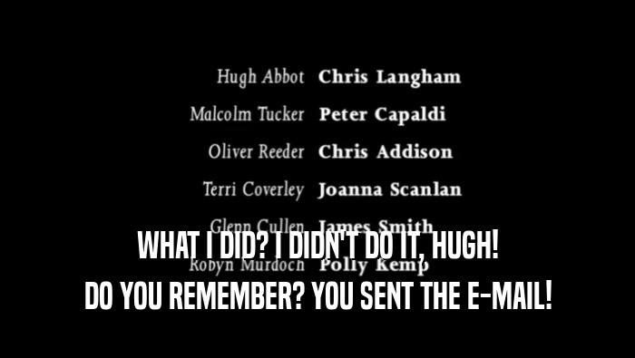 WHAT I DID? I DIDN'T DO IT, HUGH! DO YOU REMEMBER? YOU SENT THE E-MAIL! 