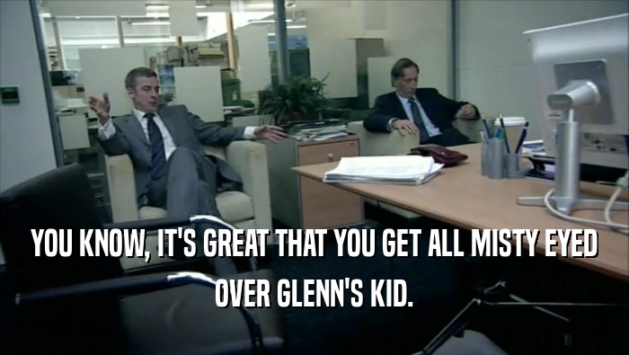 YOU KNOW, IT'S GREAT THAT YOU GET ALL MISTY EYED OVER GLENN'S KID. 