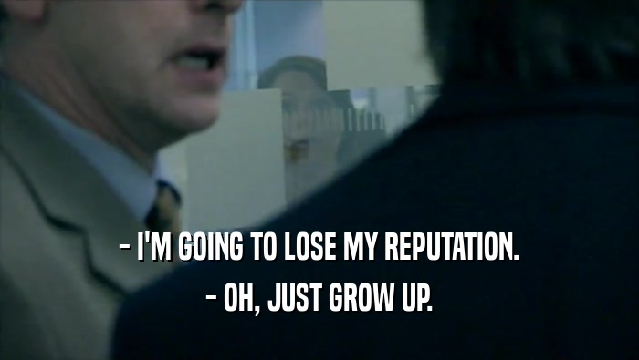 - I'M GOING TO LOSE MY REPUTATION.
 - OH, JUST GROW UP.
 