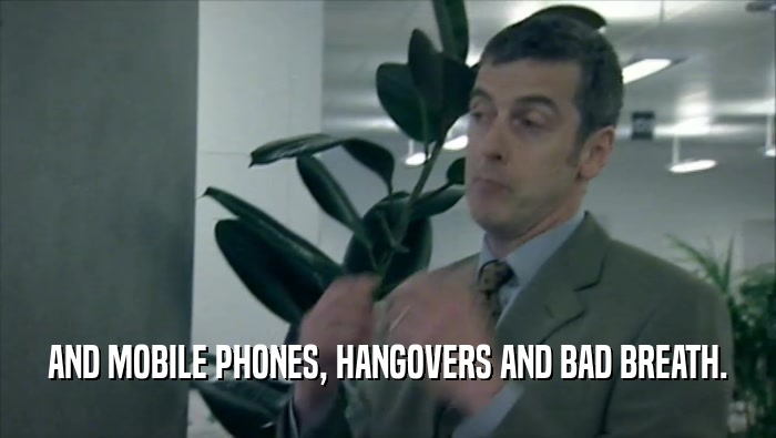 AND MOBILE PHONES, HANGOVERS AND BAD BREATH.  