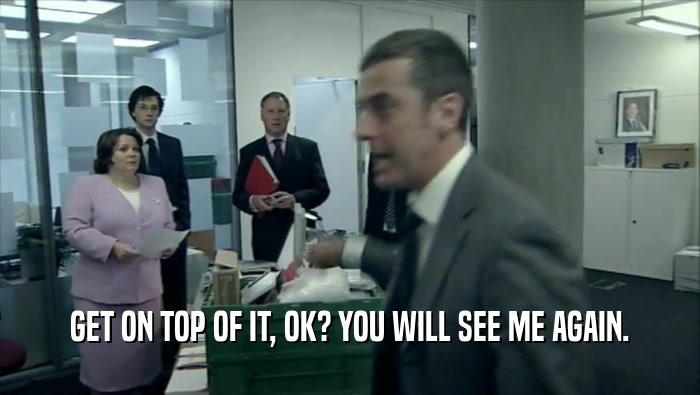 GET ON TOP OF IT, OK? YOU WILL SEE ME AGAIN.  