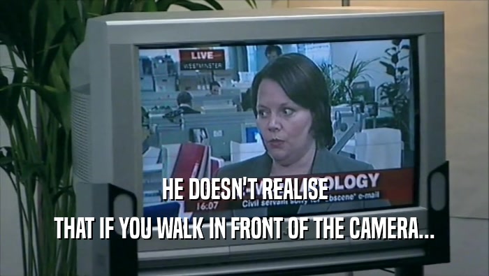 HE DOESN'T REALISE THAT IF YOU WALK IN FRONT OF THE CAMERA... 