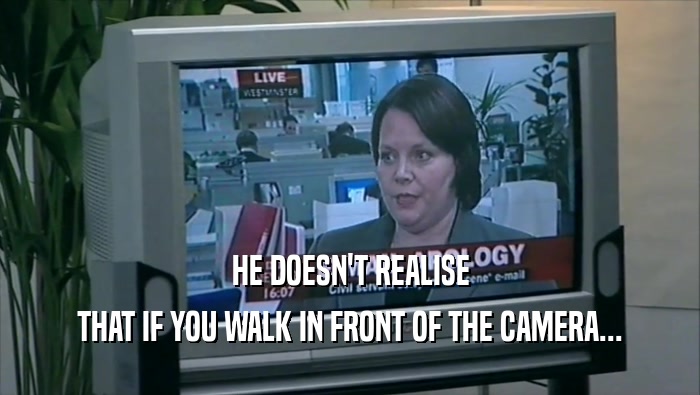 HE DOESN'T REALISE THAT IF YOU WALK IN FRONT OF THE CAMERA... 