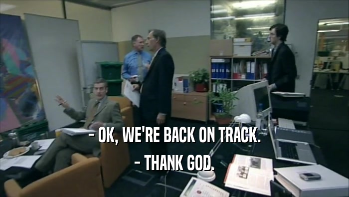 - OK, WE'RE BACK ON TRACK. - THANK GOD. 
