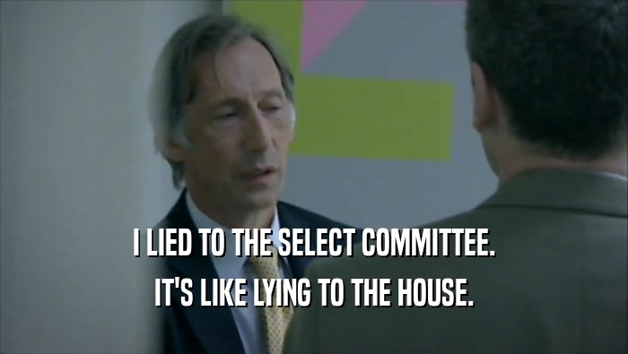 I LIED TO THE SELECT COMMITTEE. IT'S LIKE LYING TO THE HOUSE. 