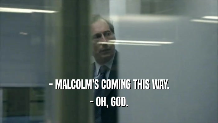 - MALCOLM'S COMING THIS WAY. - OH, GOD. 