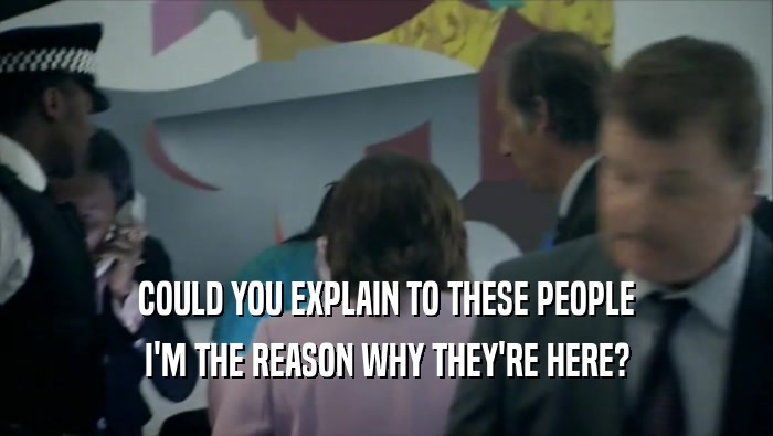 COULD YOU EXPLAIN TO THESE PEOPLE I'M THE REASON WHY THEY'RE HERE? 