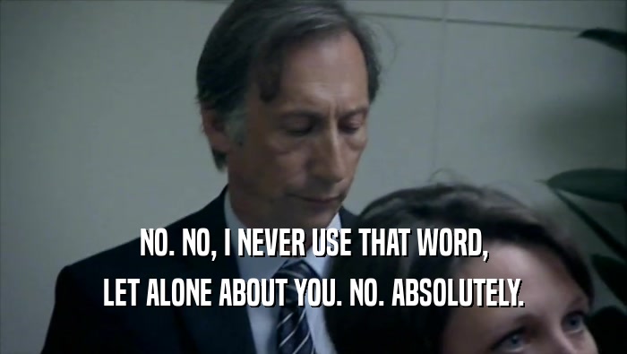 NO. NO, I NEVER USE THAT WORD, LET ALONE ABOUT YOU. NO. ABSOLUTELY. 