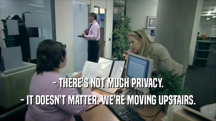 - THERE'S NOT MUCH PRIVACY. - IT DOESN'T MATTER. WE'RE MOVING UPSTAIRS. 