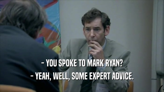 - YOU SPOKE TO MARK RYAN? - YEAH, WELL, SOME EXPERT ADVICE. 