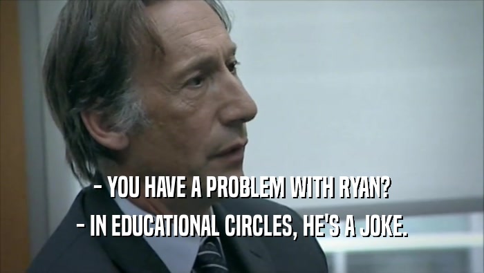 - YOU HAVE A PROBLEM WITH RYAN? - IN EDUCATIONAL CIRCLES, HE'S A JOKE. 
