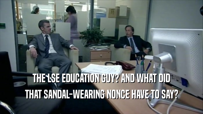 THE LSE EDUCATION GUY? AND WHAT DID
 THAT SANDAL-WEARING NONCE HAVE TO SAY?
 