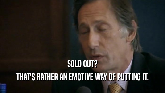 SOLD OUT? THAT'S RATHER AN EMOTIVE WAY OF PUTTING IT. 