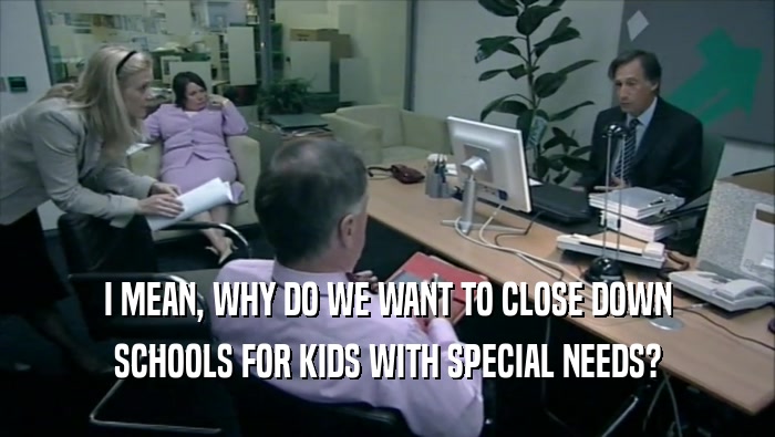 I MEAN, WHY DO WE WANT TO CLOSE DOWN SCHOOLS FOR KIDS WITH SPECIAL NEEDS? 