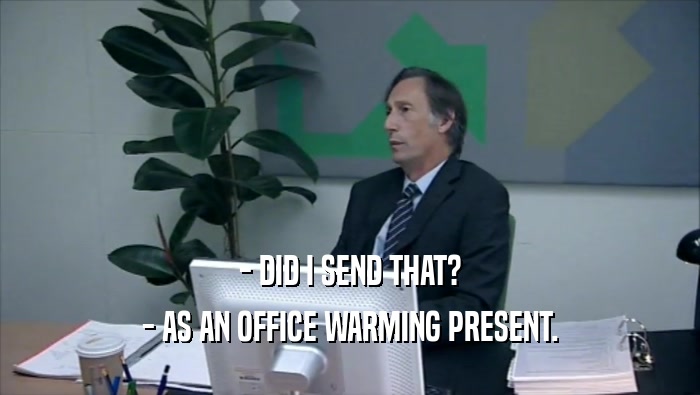 - DID I SEND THAT? - AS AN OFFICE WARMING PRESENT. 