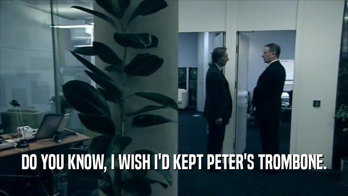DO YOU KNOW, I WISH I'D KEPT PETER'S TROMBONE.  