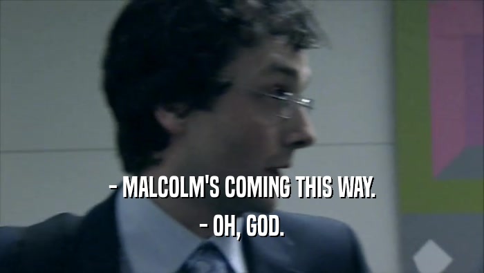 - MALCOLM'S COMING THIS WAY. - OH, GOD. 