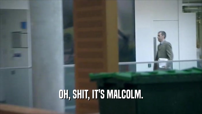 OH, SHIT, IT'S MALCOLM.  
