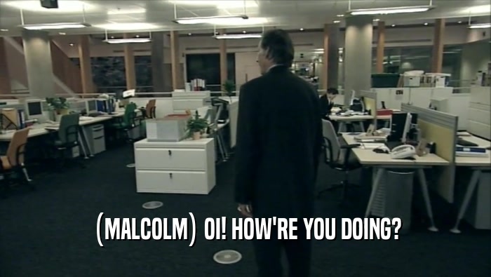 (MALCOLM) OI! HOW'RE YOU DOING?
  