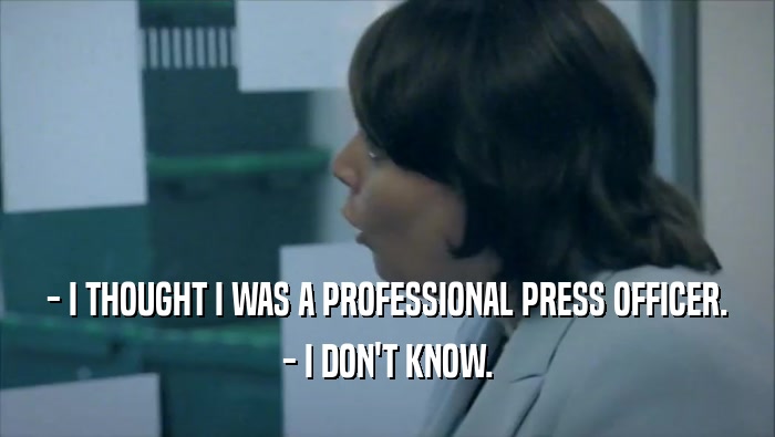 - I THOUGHT I WAS A PROFESSIONAL PRESS OFFICER. - I DON'T KNOW. 