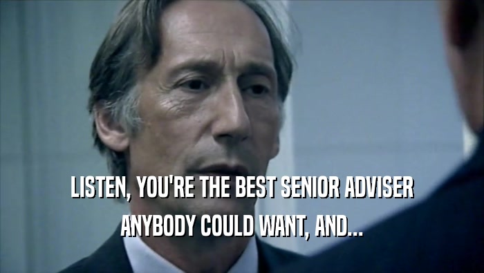 LISTEN, YOU'RE THE BEST SENIOR ADVISER ANYBODY COULD WANT, AND... 