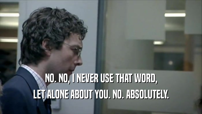 NO. NO, I NEVER USE THAT WORD, LET ALONE ABOUT YOU. NO. ABSOLUTELY. 