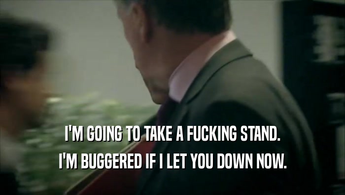 I'M GOING TO TAKE A FUCKING STAND. I'M BUGGERED IF I LET YOU DOWN NOW. 