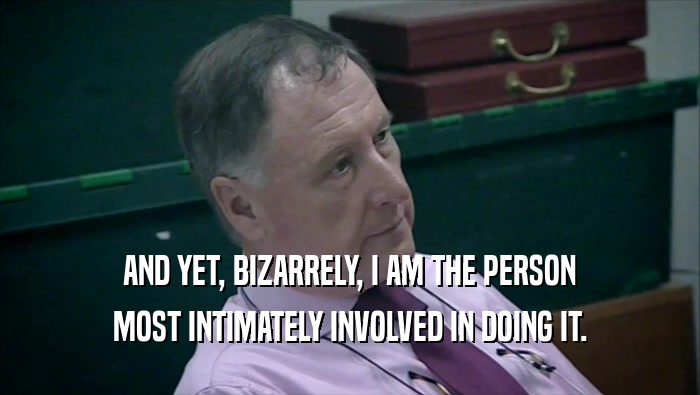 AND YET, BIZARRELY, I AM THE PERSON MOST INTIMATELY INVOLVED IN DOING IT. 