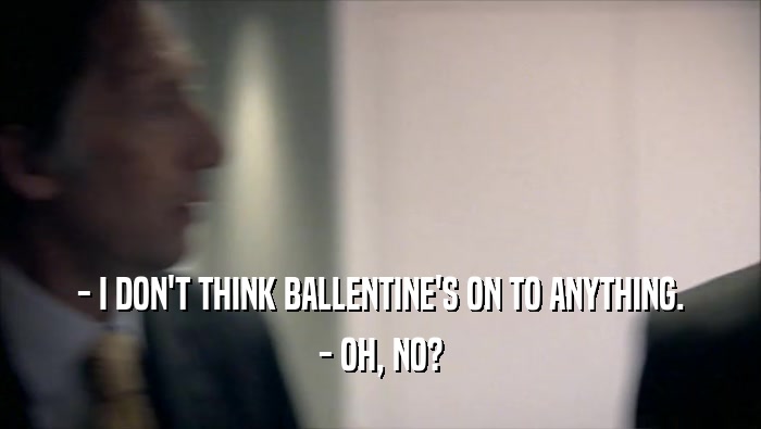- I DON'T THINK BALLENTINE'S ON TO ANYTHING. - OH, NO? 