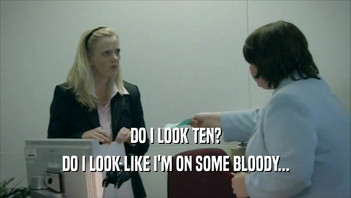 DO I LOOK TEN? DO I LOOK LIKE I'M ON SOME BLOODY... 