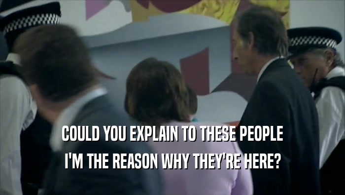 COULD YOU EXPLAIN TO THESE PEOPLE I'M THE REASON WHY THEY'RE HERE? 