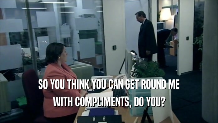 SO YOU THINK YOU CAN GET ROUND ME WITH COMPLIMENTS, DO YOU? 