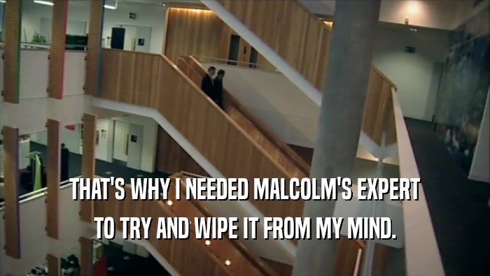THAT'S WHY I NEEDED MALCOLM'S EXPERT TO TRY AND WIPE IT FROM MY MIND. 