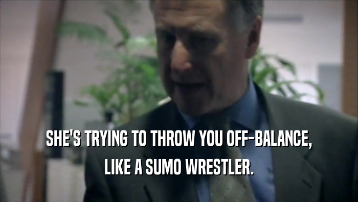SHE'S TRYING TO THROW YOU OFF-BALANCE, LIKE A SUMO WRESTLER. 