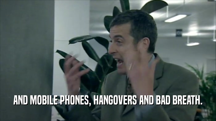 AND MOBILE PHONES, HANGOVERS AND BAD BREATH.  