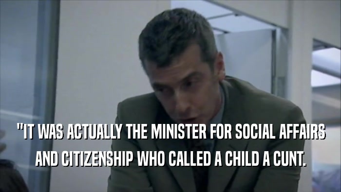 ''IT WAS ACTUALLY THE MINISTER FOR SOCIAL AFFAIRS
 AND CITIZENSHIP WHO CALLED A CHILD A CUNT.
 