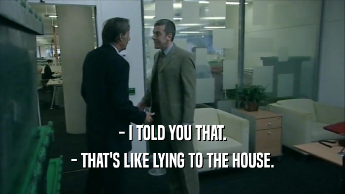 - I TOLD YOU THAT. - THAT'S LIKE LYING TO THE HOUSE. 