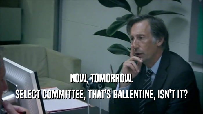 NOW, TOMORROW.
 SELECT COMMITTEE, THAT'S BALLENTINE, ISN'T IT?
 
