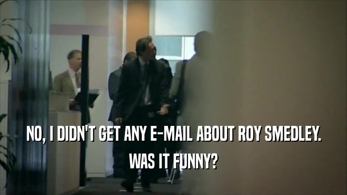 NO, I DIDN'T GET ANY E-MAIL ABOUT ROY SMEDLEY. WAS IT FUNNY? 