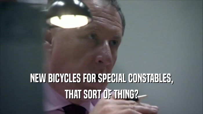 NEW BICYCLES FOR SPECIAL CONSTABLES, THAT SORT OF THING? 