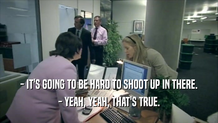 - IT'S GOING TO BE HARD TO SHOOT UP IN THERE. - YEAH, YEAH, THAT'S TRUE. 
